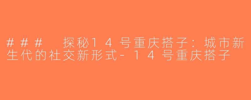 ### 探秘14号重庆搭子：城市新生代的社交新形式-14号重庆搭子