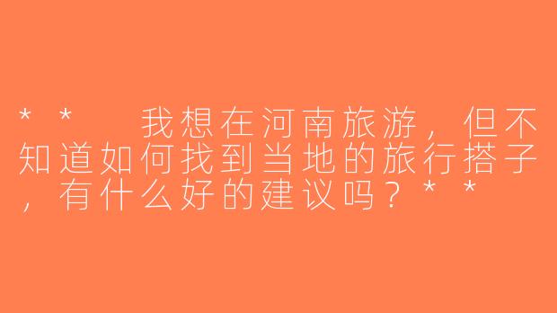 ** 我想在河南旅游，但不知道如何找到当地的旅行搭子，有什么好的建议吗？**