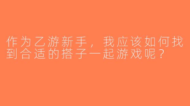 作为乙游新手，我应该如何找到合适的搭子一起游戏呢？