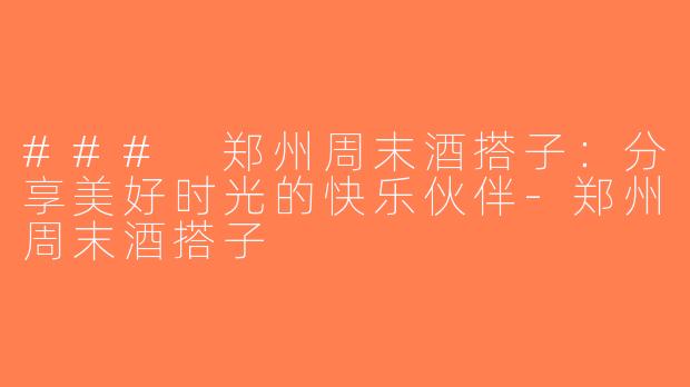 ### 郑州周末酒搭子：分享美好时光的快乐伙伴-郑州周末酒搭子