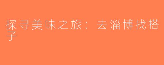 探寻美味之旅：去淄博找搭子