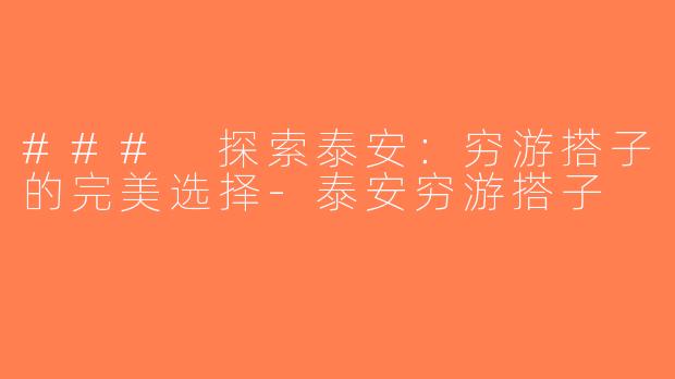 ### 探索泰安：穷游搭子的完美选择-泰安穷游搭子