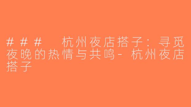 ### 杭州夜店搭子：寻觅夜晚的热情与共鸣-杭州夜店搭子