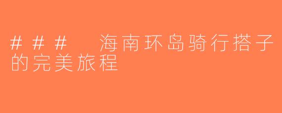### 海南环岛骑行搭子的完美旅程