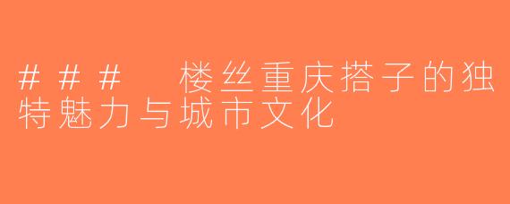 ### 楼丝重庆搭子的独特魅力与城市文化