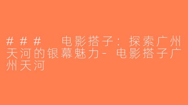 ### 电影搭子：探索广州天河的银幕魅力-电影搭子广州天河