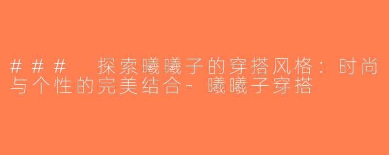 ### 探索曦曦子的穿搭风格：时尚与个性的完美结合-曦曦子穿搭