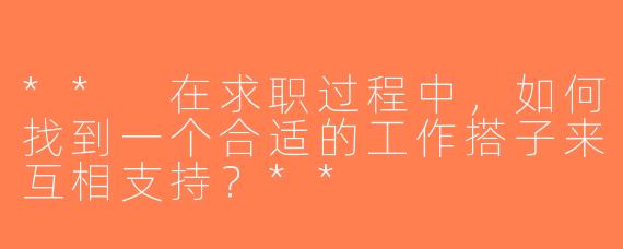 ** 在求职过程中，如何找到一个合适的工作搭子来互相支持？**