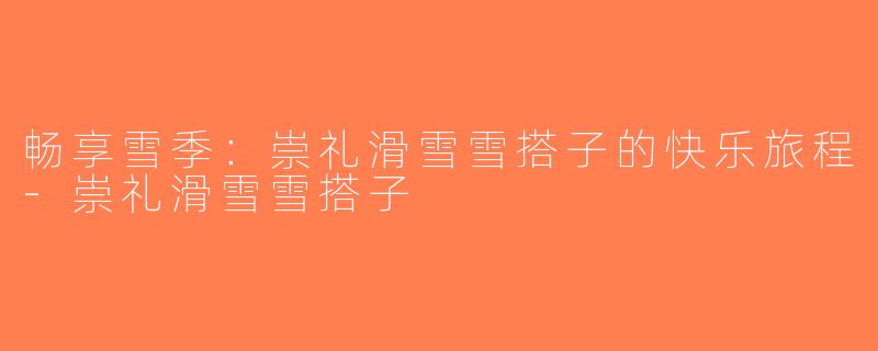 畅享雪季：崇礼滑雪雪搭子的快乐旅程-崇礼滑雪雪搭子