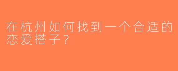 在杭州如何找到一个合适的恋爱搭子？
