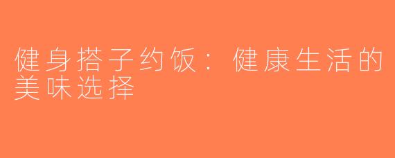 健身搭子约饭：健康生活的美味选择
