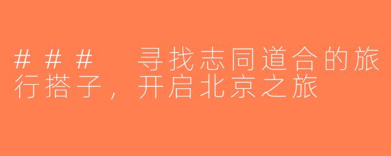 ### 寻找志同道合的旅行搭子，开启北京之旅