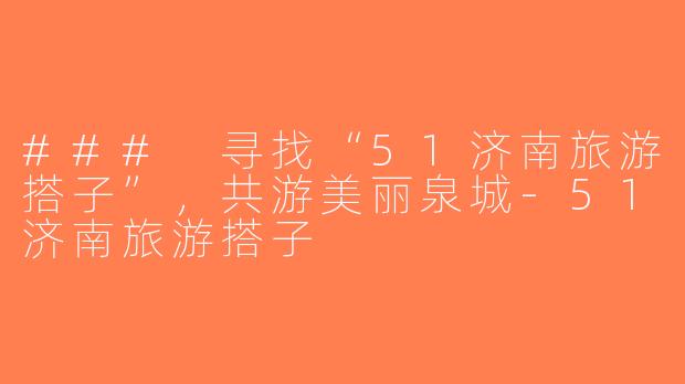 ### 寻找“51济南旅游搭子”，共游美丽泉城-51济南旅游搭子