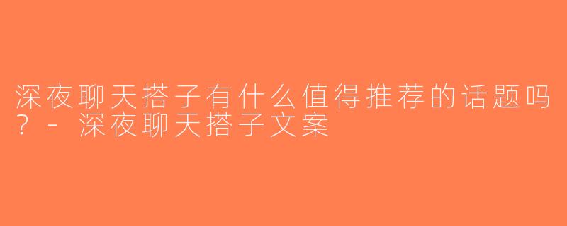 深夜聊天搭子有什么值得推荐的话题吗？-深夜聊天搭子文案