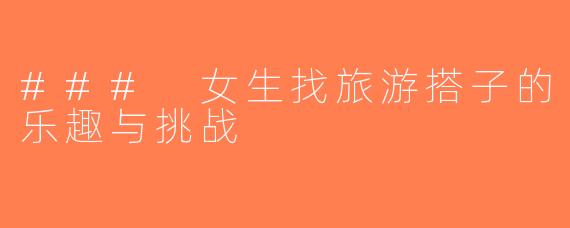 ### 女生找旅游搭子的乐趣与挑战