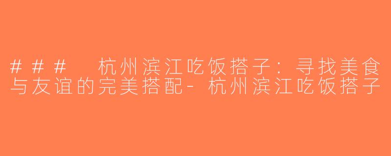 ### 杭州滨江吃饭搭子：寻找美食与友谊的完美搭配-杭州滨江吃饭搭子