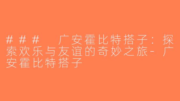### 广安霍比特搭子：探索欢乐与友谊的奇妙之旅-广安霍比特搭子