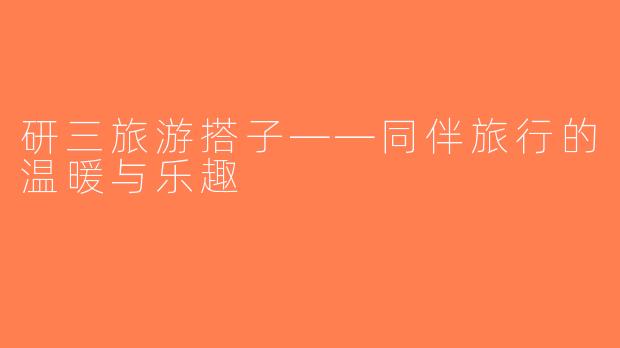 研三旅游搭子——同伴旅行的温暖与乐趣