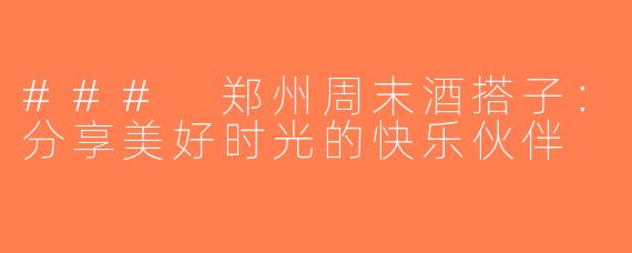 ### 郑州周末酒搭子：分享美好时光的快乐伙伴