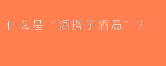 什么是“酒搭子酒局”？  