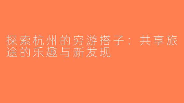 探索杭州的穷游搭子：共享旅途的乐趣与新发现