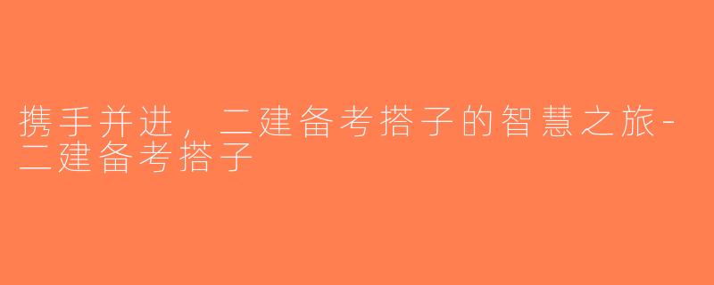 携手并进，二建备考搭子的智慧之旅-二建备考搭子