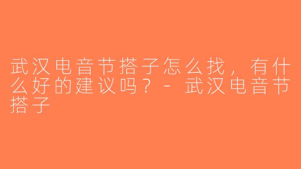 武汉电音节搭子怎么找，有什么好的建议吗？-武汉电音节搭子