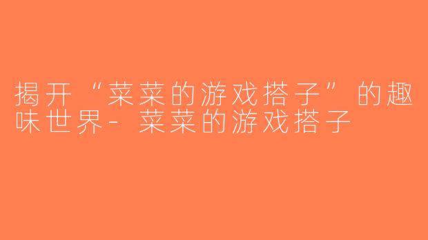 揭开“菜菜的游戏搭子”的趣味世界-菜菜的游戏搭子