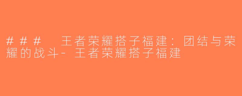 ### 王者荣耀搭子福建：团结与荣耀的战斗-王者荣耀搭子福建