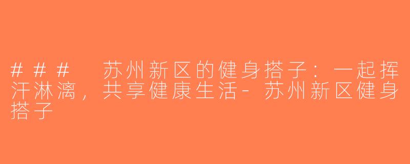 ### 苏州新区的健身搭子：一起挥汗淋漓，共享健康生活-苏州新区健身搭子