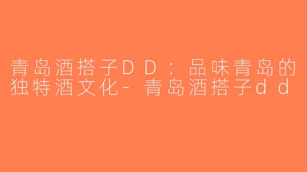 青岛酒搭子DD：品味青岛的独特酒文化-青岛酒搭子dd