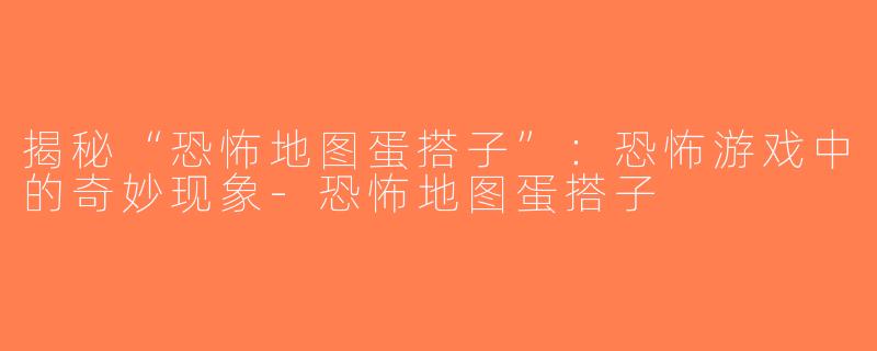 揭秘“恐怖地图蛋搭子”：恐怖游戏中的奇妙现象-恐怖地图蛋搭子
