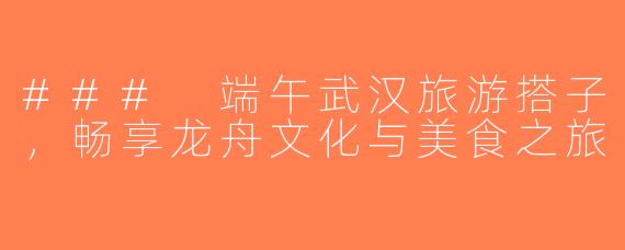 ### 端午武汉旅游搭子，畅享龙舟文化与美食之旅