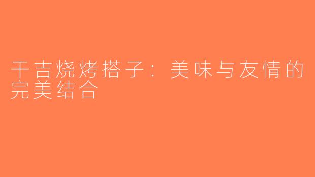 干吉烧烤搭子：美味与友情的完美结合