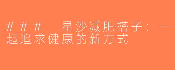 ### 星沙减肥搭子：一起追求健康的新方式
