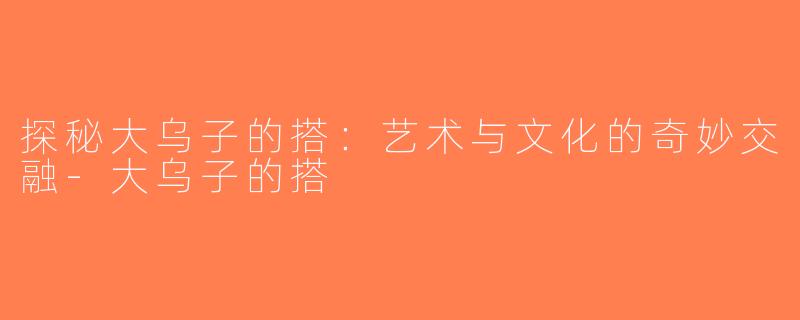 探秘大乌子的搭：艺术与文化的奇妙交融-大乌子的搭