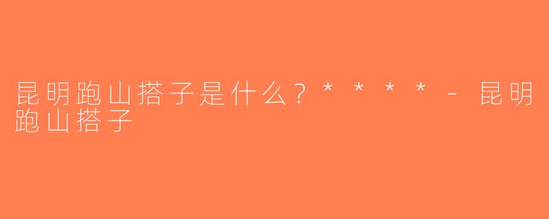 昆明跑山搭子是什么？****-昆明跑山搭子