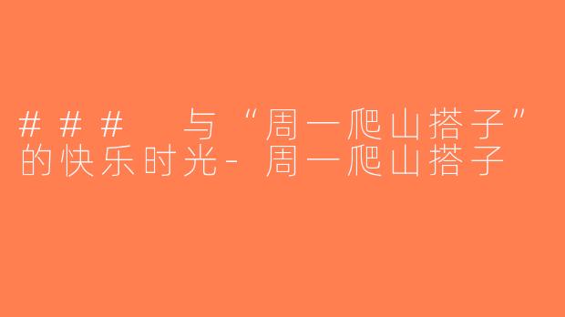 ### 与“周一爬山搭子”的快乐时光-周一爬山搭子