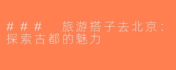 ### 旅游搭子去北京：探索古都的魅力
