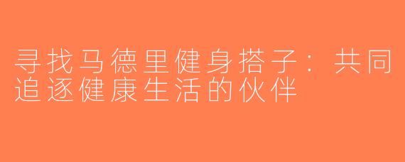寻找马德里健身搭子：共同追逐健康生活的伙伴