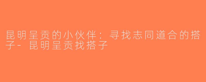 昆明呈贡的小伙伴：寻找志同道合的搭子-昆明呈贡找搭子