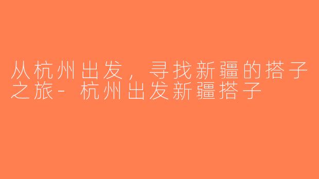 从杭州出发，寻找新疆的搭子之旅-杭州出发新疆搭子