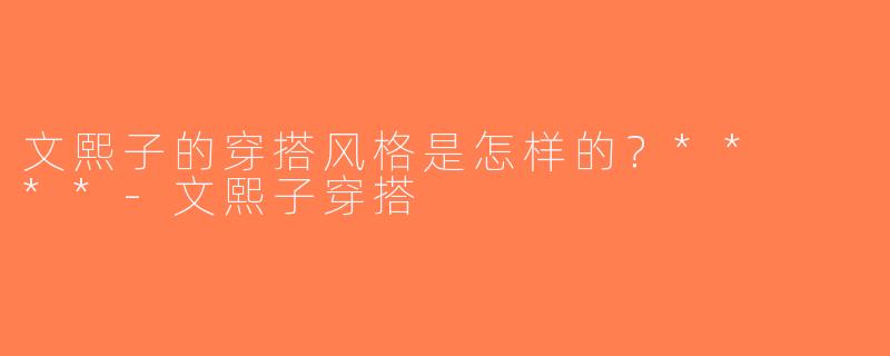 文熙子的穿搭风格是怎样的？**  **-文熙子穿搭