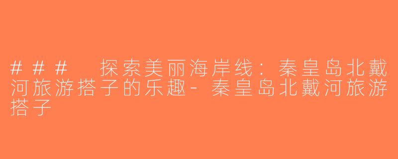 ### 探索美丽海岸线：秦皇岛北戴河旅游搭子的乐趣-秦皇岛北戴河旅游搭子