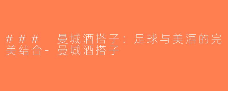 ### 曼城酒搭子：足球与美酒的完美结合-曼城酒搭子