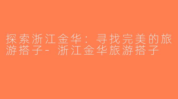 探索浙江金华：寻找完美的旅游搭子-浙江金华旅游搭子