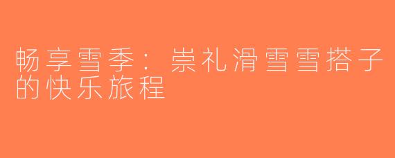 畅享雪季：崇礼滑雪雪搭子的快乐旅程