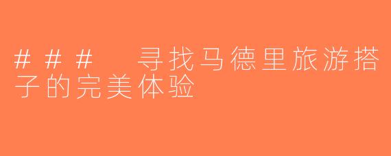 ### 寻找马德里旅游搭子的完美体验