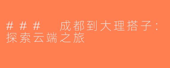 ### 成都到大理搭子：探索云端之旅