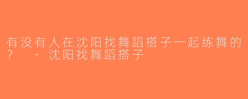 有没有人在沈阳找舞蹈搭子一起练舞的？ -沈阳找舞蹈搭子
